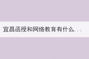 宜昌函授和網(wǎng)絡教育有什么區(qū)別？