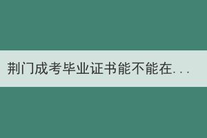 荊門成考畢業(yè)證書能不能在學信網(wǎng)查到？