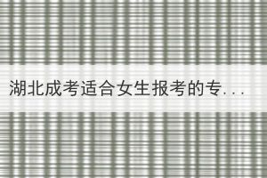 湖北成考適合女生報考的專業(yè)有哪些？