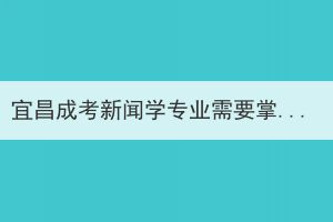 宜昌成考新聞學專業(yè)需要掌握哪些知識技能？