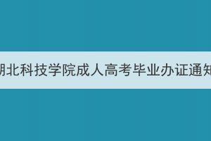 2024年春季湖北科技學(xué)院成人高考畢業(yè)辦證通知（校本部）