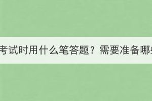 湖北成考考試時(shí)用什么筆答題？需要準(zhǔn)備哪些文具？