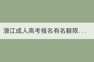 潛江成人高考報(bào)名有名額限制？會(huì)存在報(bào)不上名情況嗎？